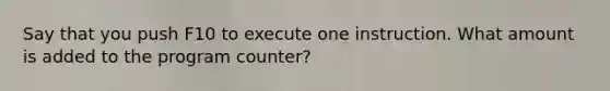 Say that you push F10 to execute one instruction. What amount is added to the program counter?