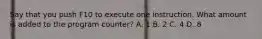 Say that you push F10 to execute one instruction. What amount is added to the program counter? A. 1 B. 2 C. 4 D. 8