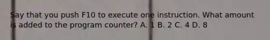 Say that you push F10 to execute one instruction. What amount is added to the program counter? A. 1 B. 2 C. 4 D. 8