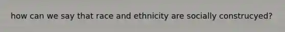 how can we say that race and ethnicity are socially construcyed?