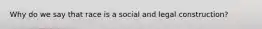 Why do we say that race is a social and legal construction?