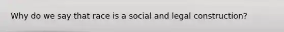 Why do we say that race is a social and legal construction?