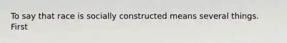 To say that race is socially constructed means several things. First