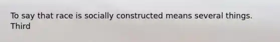 To say that race is socially constructed means several things. Third