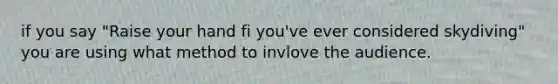 if you say "Raise your hand fi you've ever considered skydiving" you are using what method to invlove the audience.