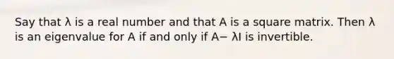 Say that λ is a real number and that A is a square matrix. Then λ is an eigenvalue for A if and only if A− λI is invertible.