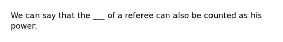 We can say that the ___ of a referee can also be counted as his power.