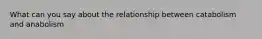 What can you say about the relationship between catabolism and anabolism