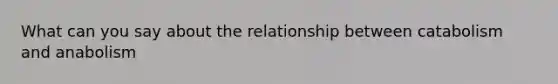 What can you say about the relationship between catabolism and anabolism