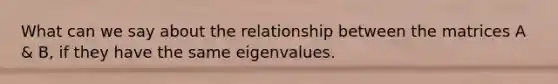 What can we say about the relationship between the matrices A & B, if they have the same eigenvalues.