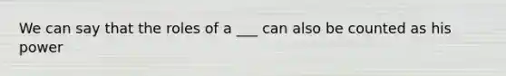 We can say that the roles of a ___ can also be counted as his power