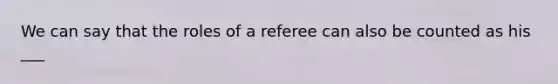 We can say that the roles of a referee can also be counted as his ___