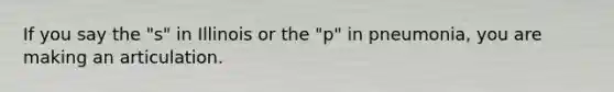 If you say the "s" in Illinois or the "p" in pneumonia, you are making an articulation.