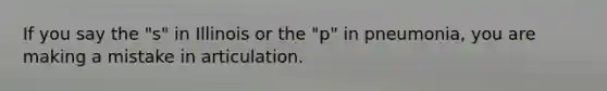 If you say the "s" in Illinois or the "p" in pneumonia, you are making a mistake in articulation.