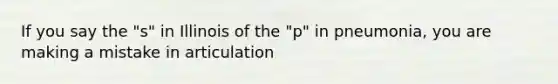 If you say the "s" in Illinois of the "p" in pneumonia, you are making a mistake in articulation