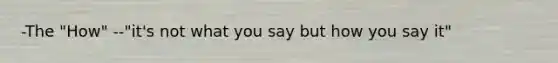 -The "How" -"it's not what you say but how you say it"