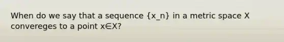 When do we say that a sequence (x_n) in a metric space X convereges to a point x∈X?