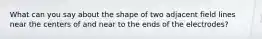 What can you say about the shape of two adjacent field lines near the centers of and near to the ends of the electrodes?