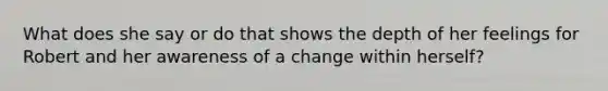 What does she say or do that shows the depth of her feelings for Robert and her awareness of a change within herself?