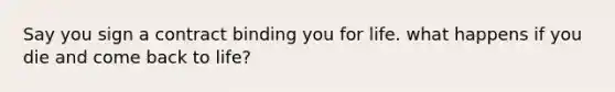 Say you sign a contract binding you for life. what happens if you die and come back to life?