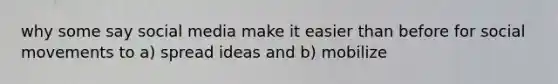 why some say social media make it easier than before for social movements to a) spread ideas and b) mobilize