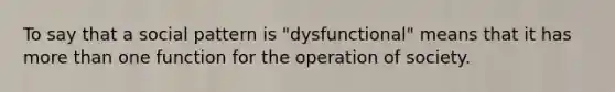 To say that a social pattern is "dysfunctional" means that it has <a href='https://www.questionai.com/knowledge/keWHlEPx42-more-than' class='anchor-knowledge'>more than</a> one function for the operation of society.