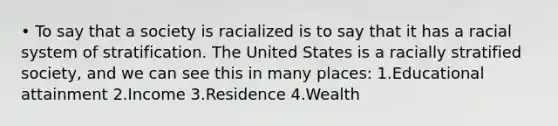 • To say that a society is racialized is to say that it has a racial system of stratification. The United States is a racially stratified society, and we can see this in many places: 1.Educational attainment 2.Income 3.Residence 4.Wealth