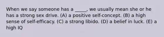 When we say someone has a _____, we usually mean she or he has a strong sex drive. (A) a positive self-concept. (B) a high sense of self-efficacy. (C) a strong libido. (D) a belief in luck. (E) a high IQ