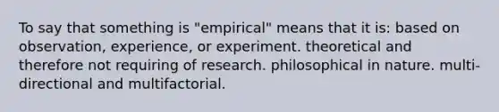 To say that something is "empirical" means that it is: based on observation, experience, or experiment. theoretical and therefore not requiring of research. philosophical in nature. multi-directional and multifactorial.