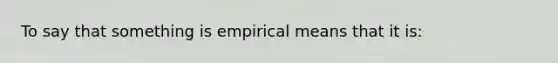 To say that something is empirical means that it is: