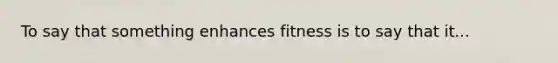 To say that something enhances fitness is to say that it...