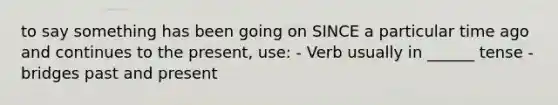 to say something has been going on SINCE a particular time ago and continues to the present, use: - Verb usually in ______ tense - bridges past and present