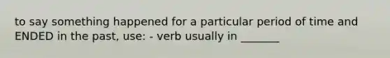 to say something happened for a particular period of time and ENDED in the past, use: - verb usually in _______