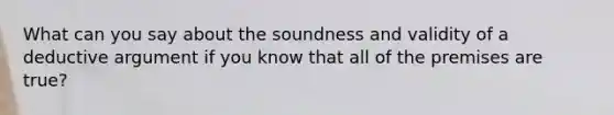 What can you say about the soundness and validity of a deductive argument if you know that all of the premises are true?