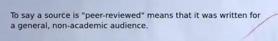 To say a source is "peer-reviewed" means that it was written for a general, non-academic audience.