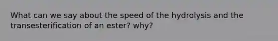 What can we say about the speed of the hydrolysis and the transesterification of an ester? why?