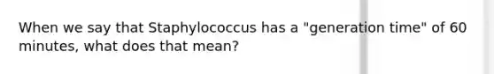 When we say that Staphylococcus has a "generation time" of 60 minutes, what does that mean?