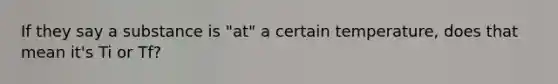 If they say a substance is "at" a certain temperature, does that mean it's Ti or Tf?