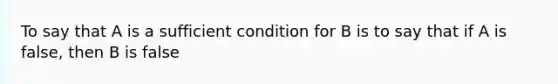 To say that A is a sufficient condition for B is to say that if A is false, then B is false