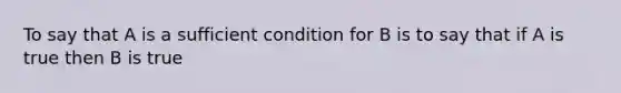 To say that A is a sufficient condition for B is to say that if A is true then B is true