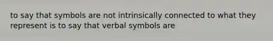 to say that symbols are not intrinsically connected to what they represent is to say that verbal symbols are