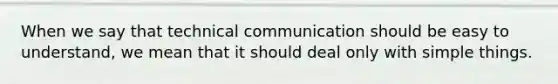 When we say that technical communication should be easy to understand, we mean that it should deal only with simple things.