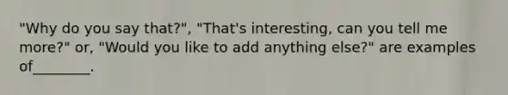 "Why do you say that?", "That's interesting, can you tell me more?" or, "Would you like to add anything else?" are examples of________.