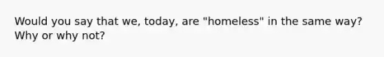 Would you say that we, today, are "homeless" in the same way? Why or why not?