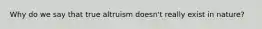 Why do we say that true altruism doesn't really exist in nature?