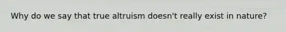 Why do we say that true altruism doesn't really exist in nature?