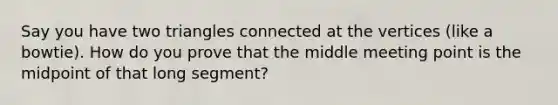 Say you have two triangles connected at the vertices (like a bowtie). How do you prove that the middle meeting point is the midpoint of that long segment?