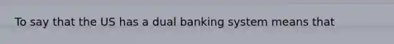 To say that the US has a dual banking system means that