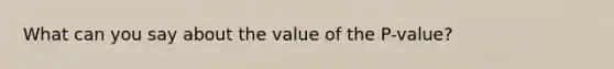 What can you say about the value of the P-value?