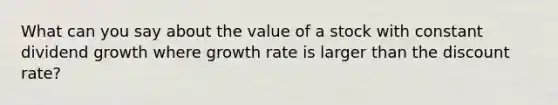 What can you say about the value of a stock with constant dividend growth where growth rate is larger than the discount rate?